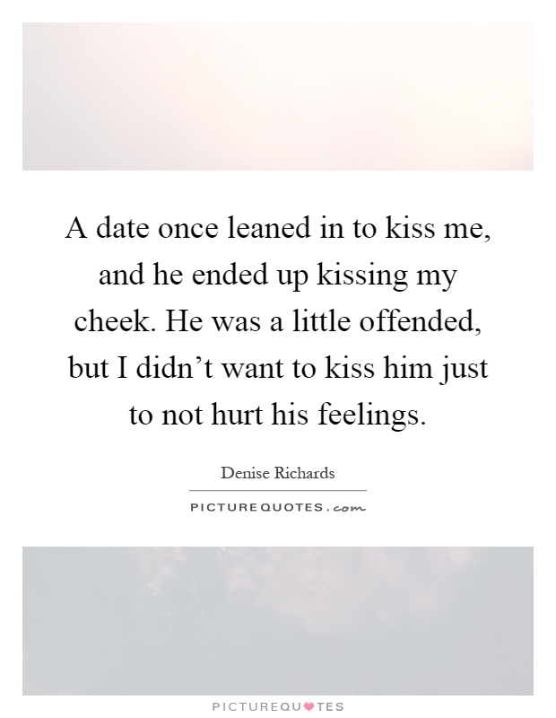 A date once leaned in to kiss me, and he ended up kissing my cheek. He was a little offended, but I didn't want to kiss him just to not hurt his feelings Picture Quote #1