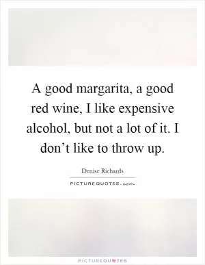 A good margarita, a good red wine, I like expensive alcohol, but not a lot of it. I don’t like to throw up Picture Quote #1