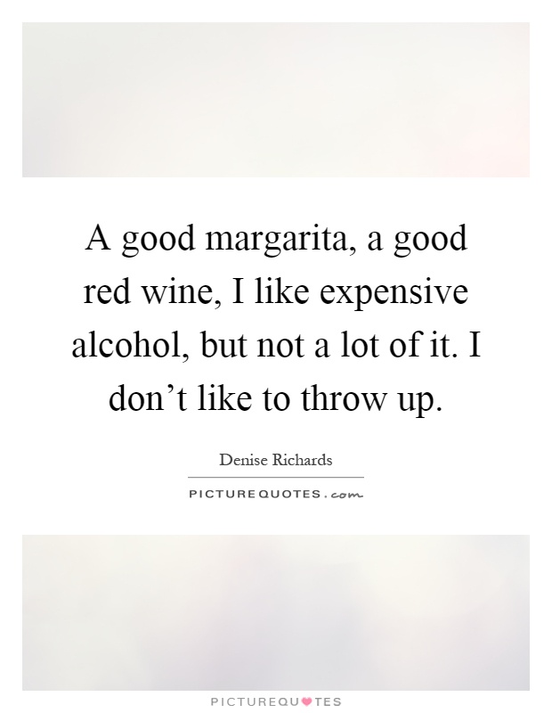 A good margarita, a good red wine, I like expensive alcohol, but not a lot of it. I don't like to throw up Picture Quote #1