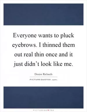 Everyone wants to pluck eyebrows. I thinned them out real thin once and it just didn’t look like me Picture Quote #1