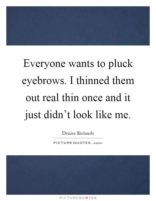 Everyone wants to pluck eyebrows. I thinned them out real thin once and it just didn't look like me Picture Quote #1