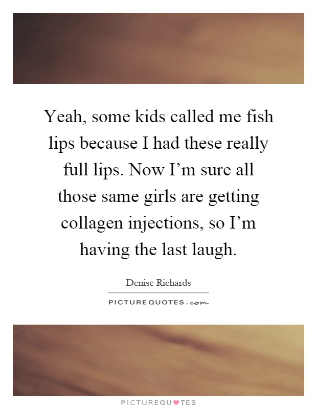 Yeah, some kids called me fish lips because I had these really full lips. Now I'm sure all those same girls are getting collagen injections, so I'm having the last laugh Picture Quote #1