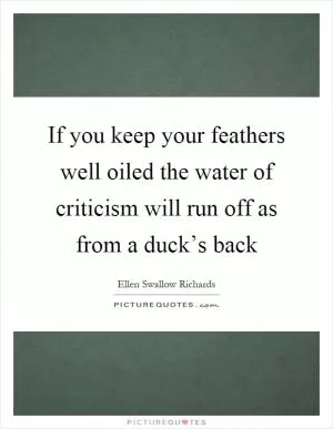 If you keep your feathers well oiled the water of criticism will run off as from a duck’s back Picture Quote #1