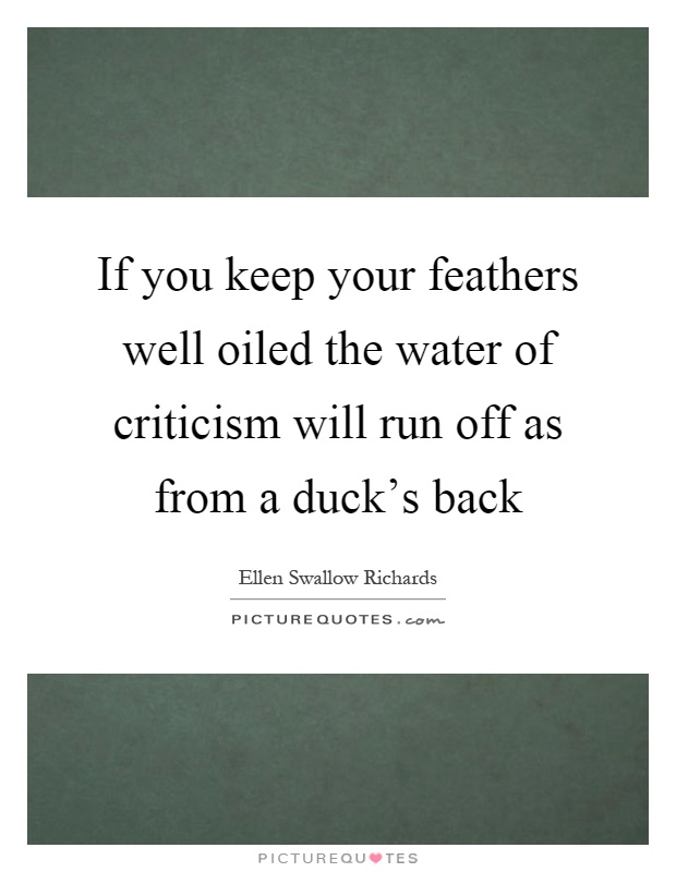 If you keep your feathers well oiled the water of criticism will run off as from a duck's back Picture Quote #1