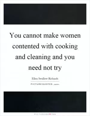You cannot make women contented with cooking and cleaning and you need not try Picture Quote #1