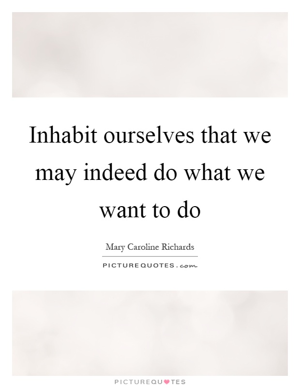 Inhabit ourselves that we may indeed do what we want to do Picture Quote #1