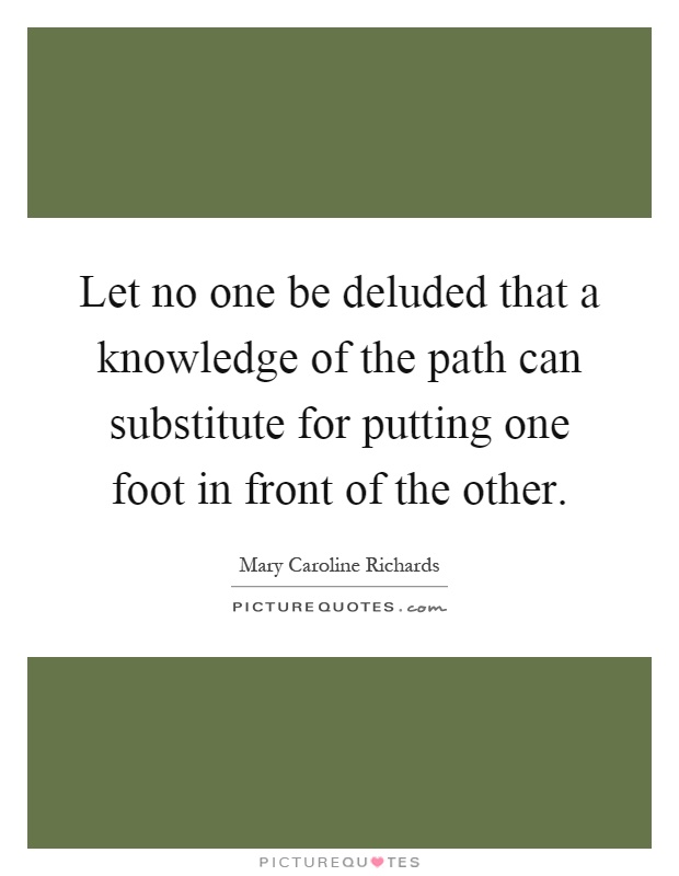 Let no one be deluded that a knowledge of the path can substitute for putting one foot in front of the other Picture Quote #1