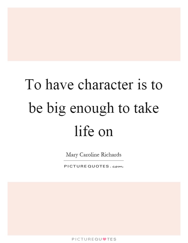 To have character is to be big enough to take life on Picture Quote #1