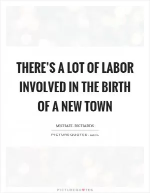 There’s a lot of labor involved in the birth of a new town Picture Quote #1