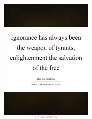 Ignorance has always been the weapon of tyrants; enlightenment the salvation of the free Picture Quote #1