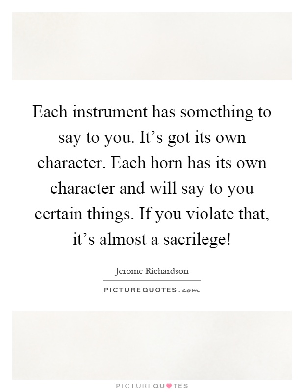 Each instrument has something to say to you. It's got its own character. Each horn has its own character and will say to you certain things. If you violate that, it's almost a sacrilege! Picture Quote #1