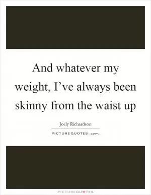 And whatever my weight, I’ve always been skinny from the waist up Picture Quote #1