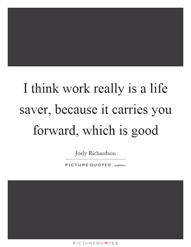 I think work really is a life saver, because it carries you forward, which is good Picture Quote #1