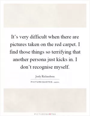 It’s very difficult when there are pictures taken on the red carpet. I find those things so terrifying that another persona just kicks in. I don’t recognise myself Picture Quote #1