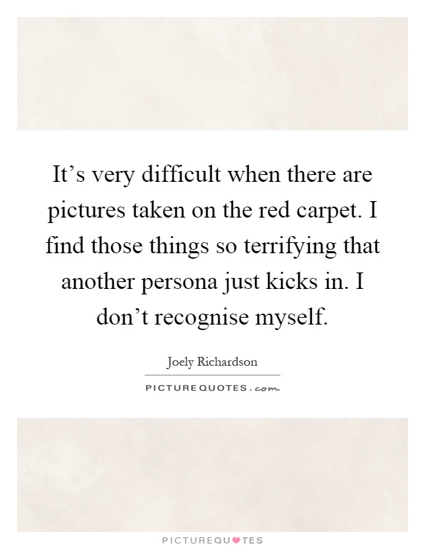 It's very difficult when there are pictures taken on the red carpet. I find those things so terrifying that another persona just kicks in. I don't recognise myself Picture Quote #1