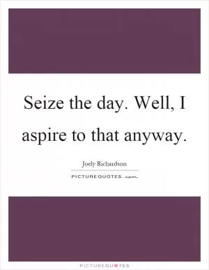 Seize the day. Well, I aspire to that anyway Picture Quote #1