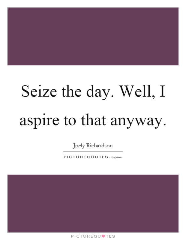 Seize the day. Well, I aspire to that anyway Picture Quote #1