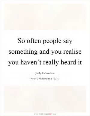 So often people say something and you realise you haven’t really heard it Picture Quote #1