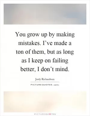 You grow up by making mistakes. I’ve made a ton of them, but as long as I keep on failing better, I don’t mind Picture Quote #1