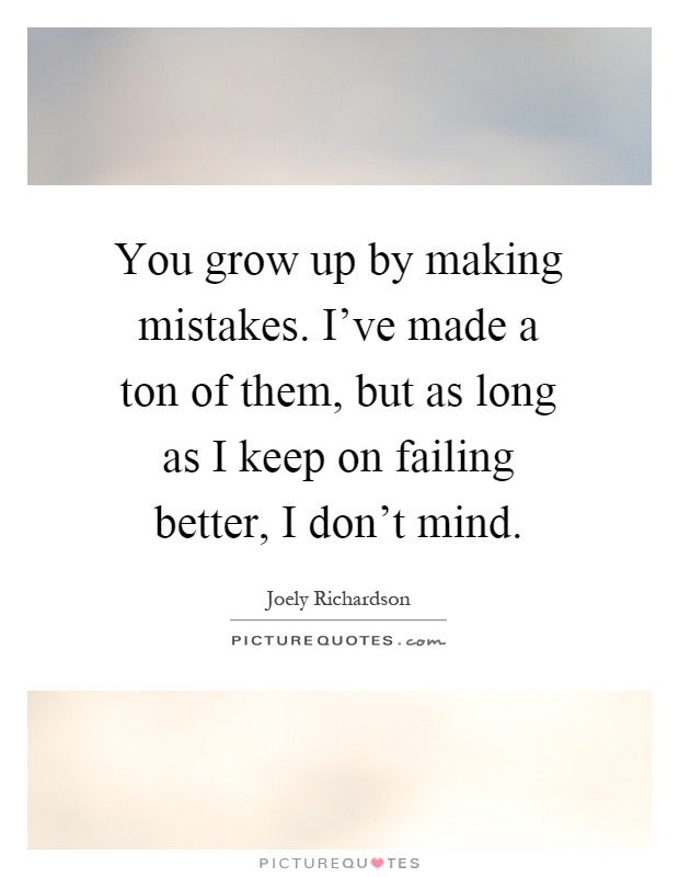You grow up by making mistakes. I've made a ton of them, but as long as I keep on failing better, I don't mind Picture Quote #1