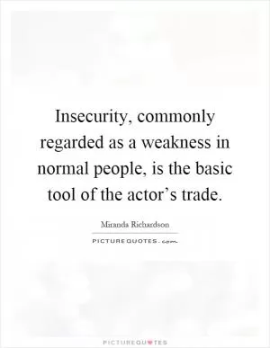 Insecurity, commonly regarded as a weakness in normal people, is the basic tool of the actor’s trade Picture Quote #1