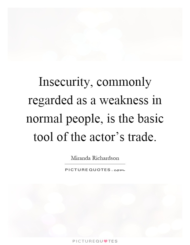 Insecurity, commonly regarded as a weakness in normal people, is the basic tool of the actor's trade Picture Quote #1