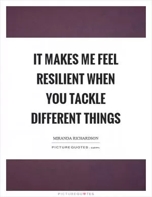 It makes me feel resilient when you tackle different things Picture Quote #1