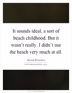 It sounds ideal, a sort of beach childhood. But it wasn’t really. I didn’t use the beach very much at all Picture Quote #1