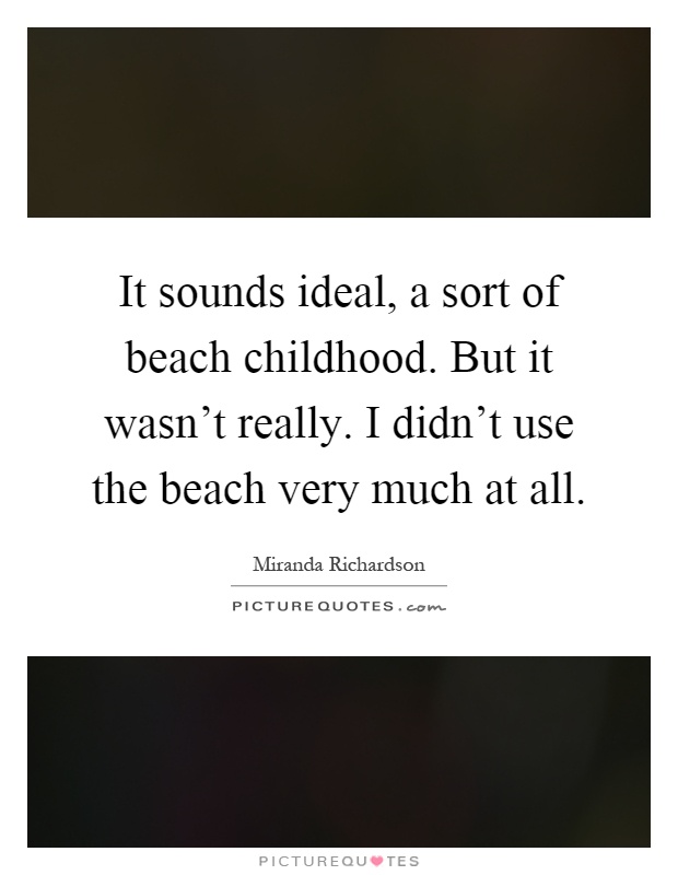 It sounds ideal, a sort of beach childhood. But it wasn't really. I didn't use the beach very much at all Picture Quote #1