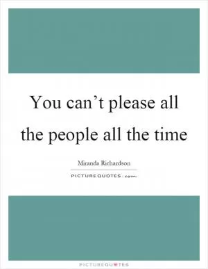 You can’t please all the people all the time Picture Quote #1