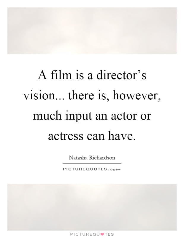 A film is a director's vision... there is, however, much input an actor or actress can have Picture Quote #1