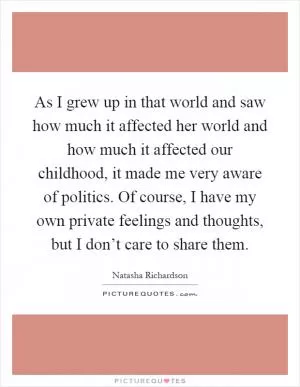 As I grew up in that world and saw how much it affected her world and how much it affected our childhood, it made me very aware of politics. Of course, I have my own private feelings and thoughts, but I don’t care to share them Picture Quote #1