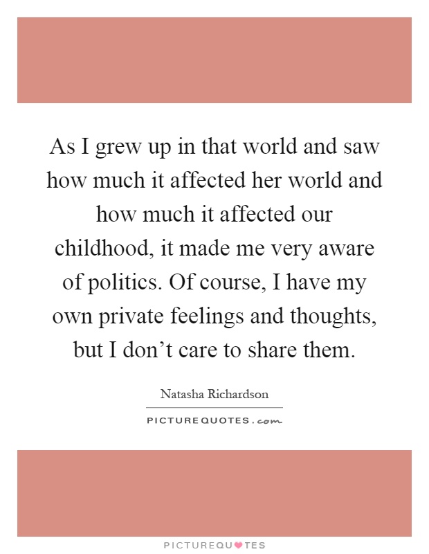 As I grew up in that world and saw how much it affected her world and how much it affected our childhood, it made me very aware of politics. Of course, I have my own private feelings and thoughts, but I don't care to share them Picture Quote #1