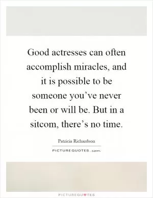 Good actresses can often accomplish miracles, and it is possible to be someone you’ve never been or will be. But in a sitcom, there’s no time Picture Quote #1
