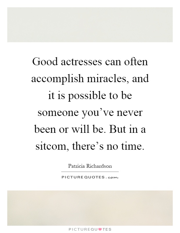 Good actresses can often accomplish miracles, and it is possible to be someone you've never been or will be. But in a sitcom, there's no time Picture Quote #1