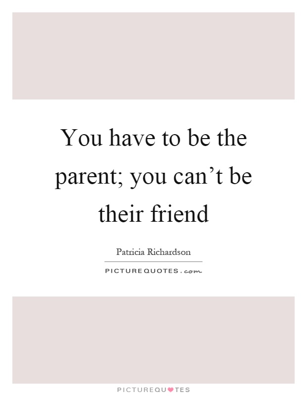 You have to be the parent; you can't be their friend Picture Quote #1