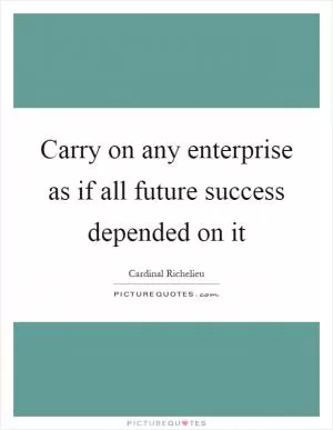 Carry on any enterprise as if all future success depended on it Picture Quote #1