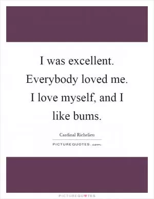 I was excellent. Everybody loved me. I love myself, and I like bums Picture Quote #1