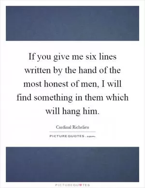 If you give me six lines written by the hand of the most honest of men, I will find something in them which will hang him Picture Quote #1
