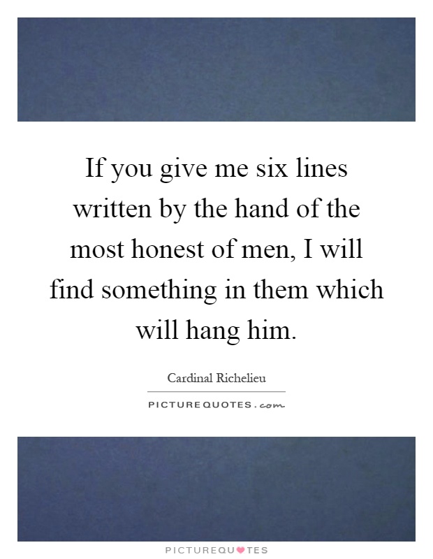 If you give me six lines written by the hand of the most honest of men, I will find something in them which will hang him Picture Quote #1