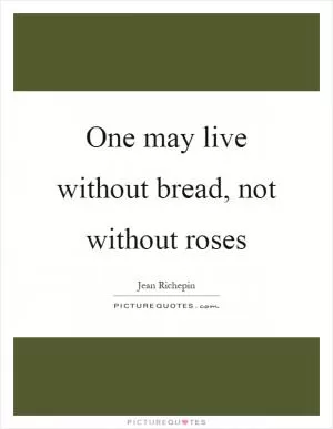 One may live without bread, not without roses Picture Quote #1