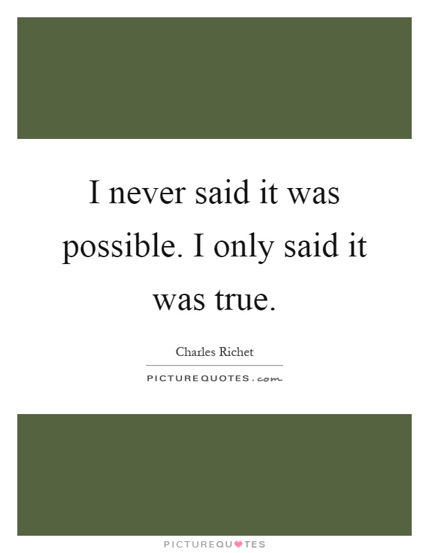 I never said it was possible. I only said it was true Picture Quote #1