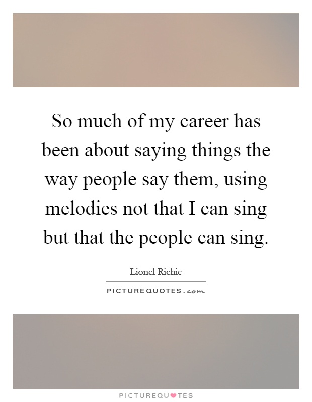 So much of my career has been about saying things the way people say them, using melodies not that I can sing but that the people can sing Picture Quote #1