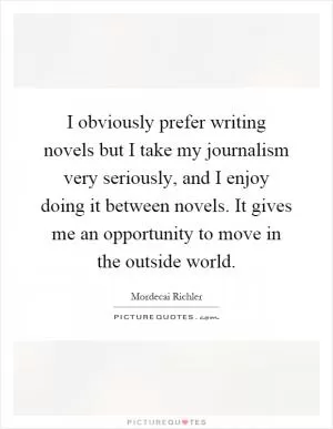 I obviously prefer writing novels but I take my journalism very seriously, and I enjoy doing it between novels. It gives me an opportunity to move in the outside world Picture Quote #1
