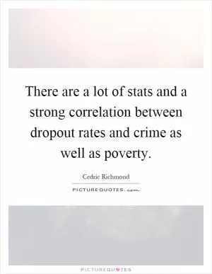 There are a lot of stats and a strong correlation between dropout rates and crime as well as poverty Picture Quote #1