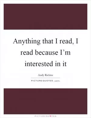 Anything that I read, I read because I’m interested in it Picture Quote #1
