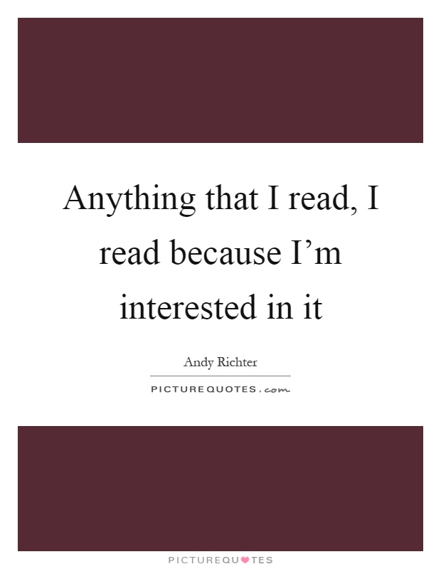 Anything that I read, I read because I'm interested in it Picture Quote #1