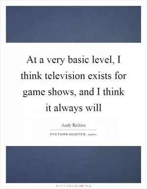 At a very basic level, I think television exists for game shows, and I think it always will Picture Quote #1