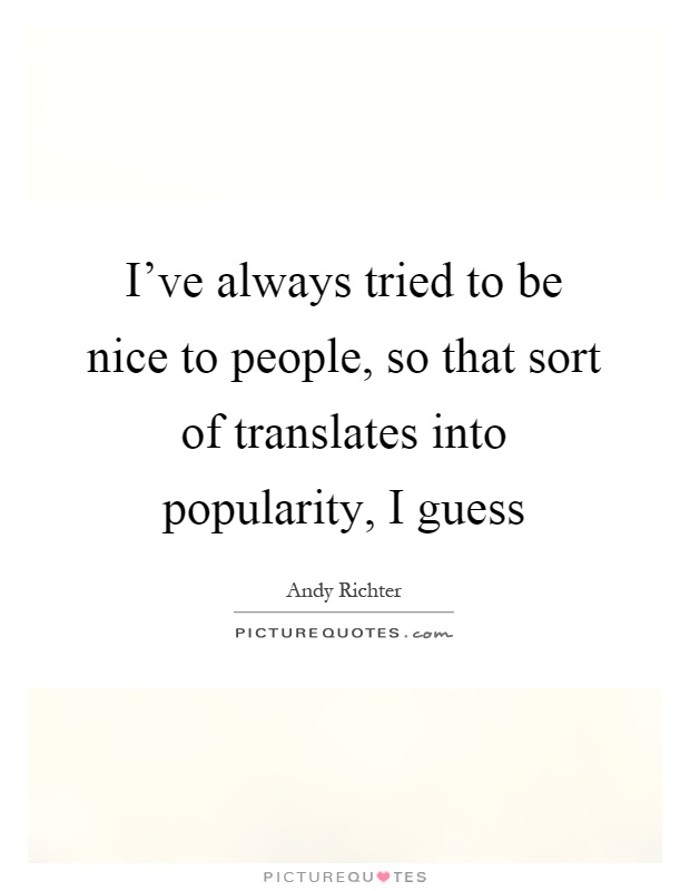 I've always tried to be nice to people, so that sort of translates into popularity, I guess Picture Quote #1