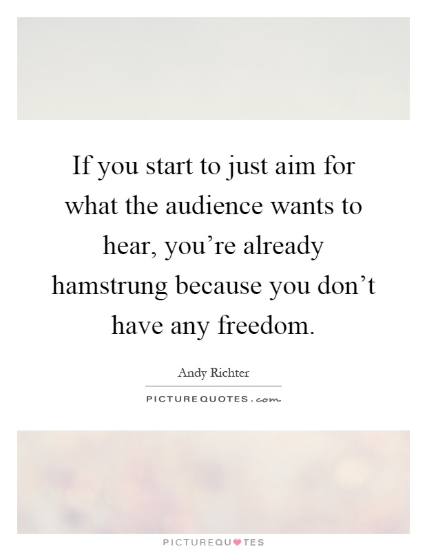If you start to just aim for what the audience wants to hear, you're already hamstrung because you don't have any freedom Picture Quote #1